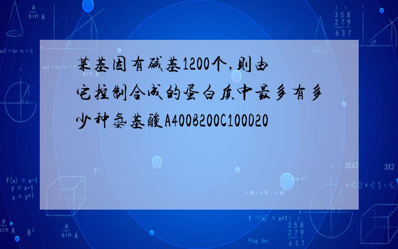 某基因有碱基1200个,则由它控制合成的蛋白质中最多有多少种氨基酸A400B200C100D20