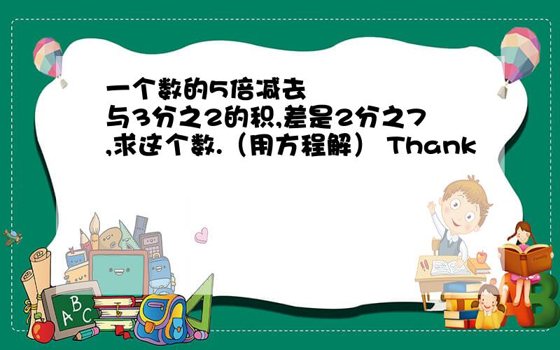 一个数的5倍减去¾与3分之2的积,差是2分之7,求这个数.（用方程解） Thank