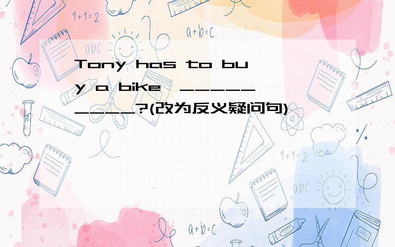 Tony has to buy a bike,_________?(改为反义疑问句)