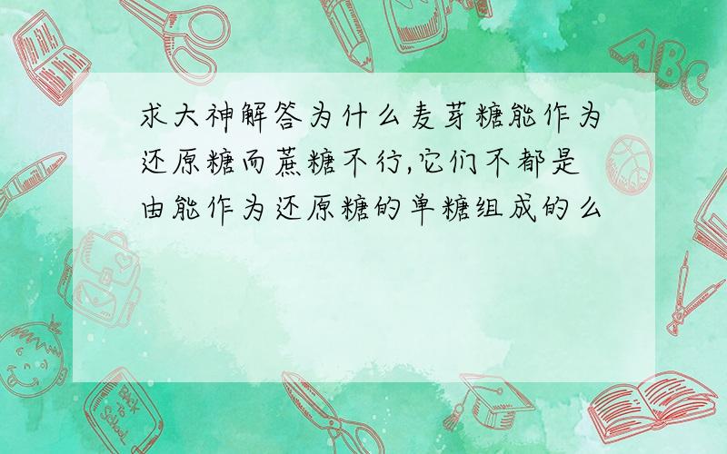 求大神解答为什么麦芽糖能作为还原糖而蔗糖不行,它们不都是由能作为还原糖的单糖组成的么