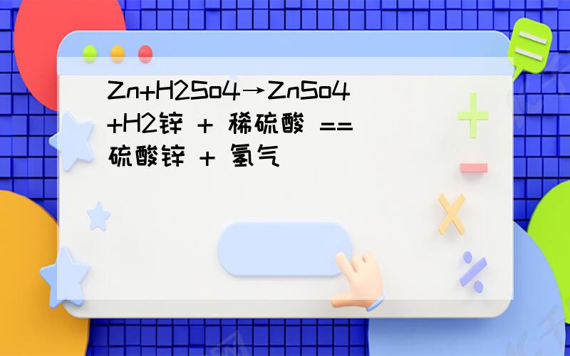 Zn+H2So4→ZnSo4+H2锌 + 稀硫酸 == 硫酸锌 + 氢气