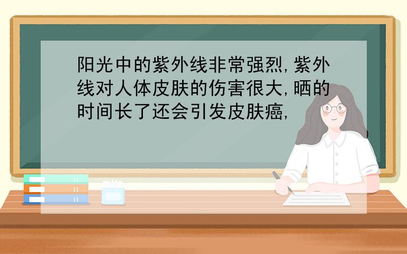 阳光中的紫外线非常强烈,紫外线对人体皮肤的伤害很大,晒的时间长了还会引发皮肤癌,