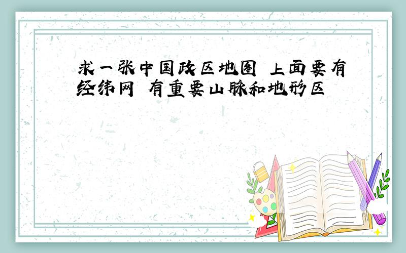 求一张中国政区地图 上面要有经纬网 有重要山脉和地形区