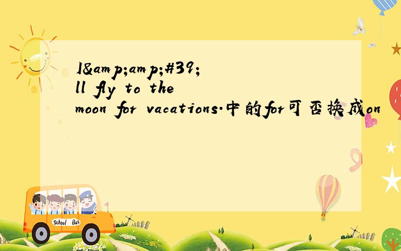 I&amp;#39;ll fly to the moon for vacations.中的for可否换成on