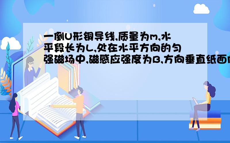 一倒U形铜导线,质量为m,水平段长为L,处在水平方向的匀强磁场中,磁感应强度为B,方向垂直纸面向内．导线下端分别插在两只