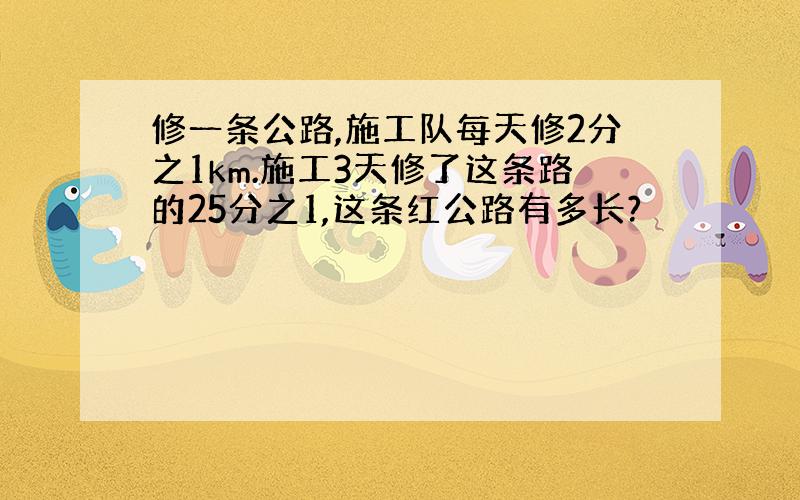 修一条公路,施工队每天修2分之1km.施工3天修了这条路的25分之1,这条红公路有多长?