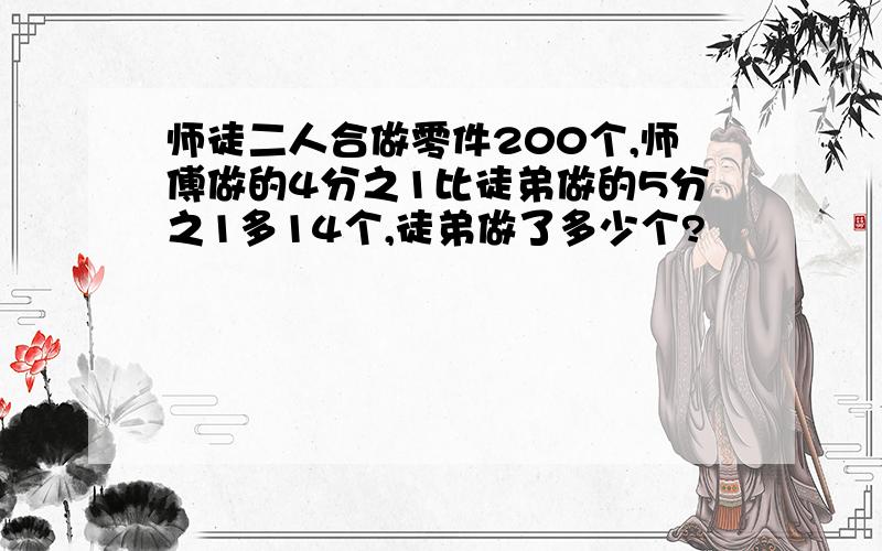 师徒二人合做零件200个,师傅做的4分之1比徒弟做的5分之1多14个,徒弟做了多少个?