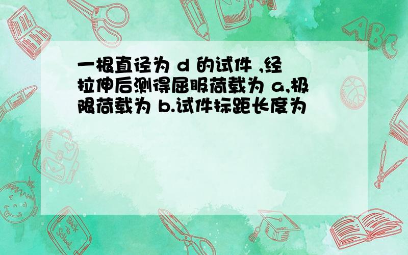 一根直径为 d 的试件 ,经拉伸后测得屈服荷载为 a,极限荷载为 b.试件标距长度为