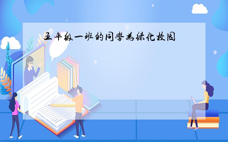 五年级一班的同学为绿化校园