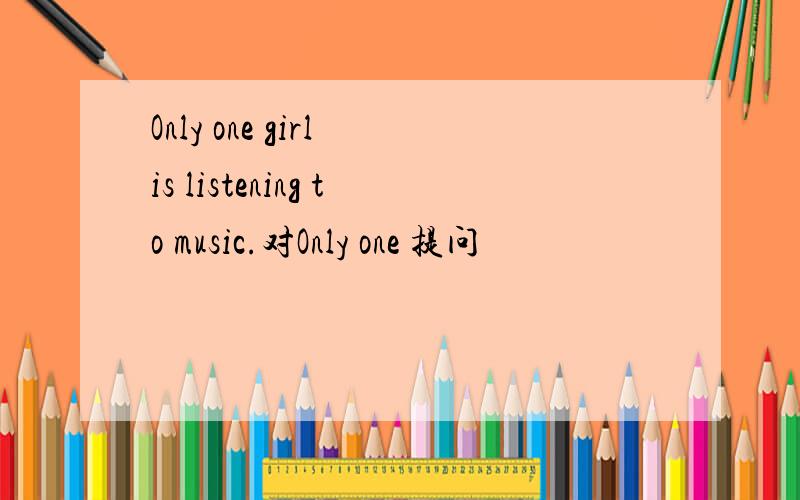 Only one girl is listening to music.对Only one 提问