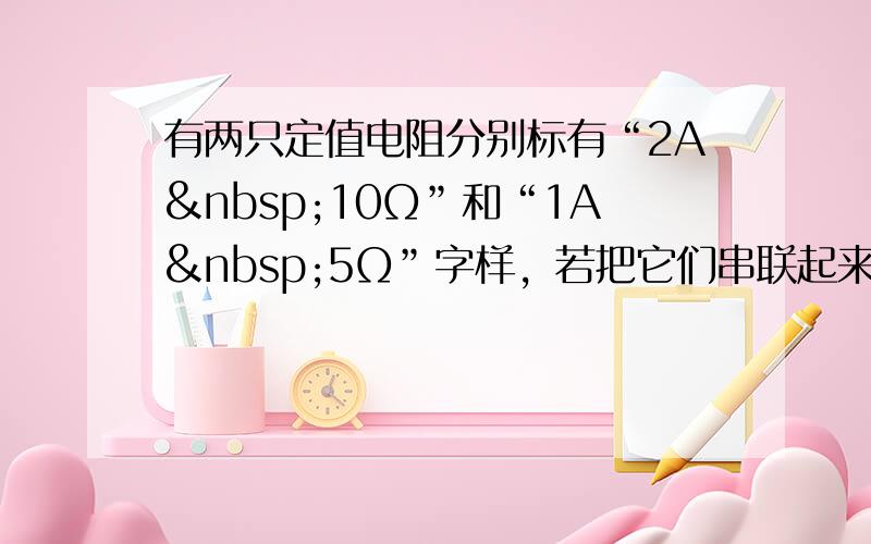 有两只定值电阻分别标有“2A 10Ω”和“1A 5Ω”字样，若把它们串联起来使用，则电路两端允许加的