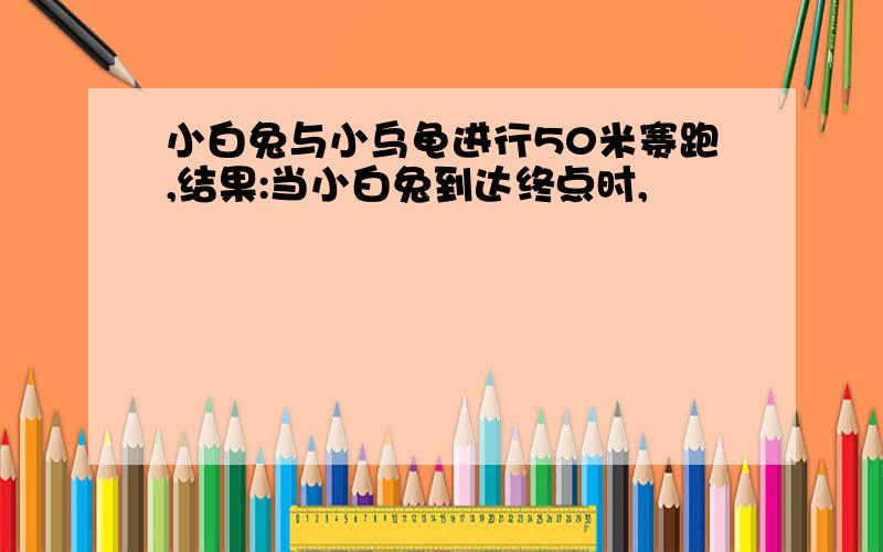 小白兔与小乌龟进行50米赛跑,结果:当小白兔到达终点时,