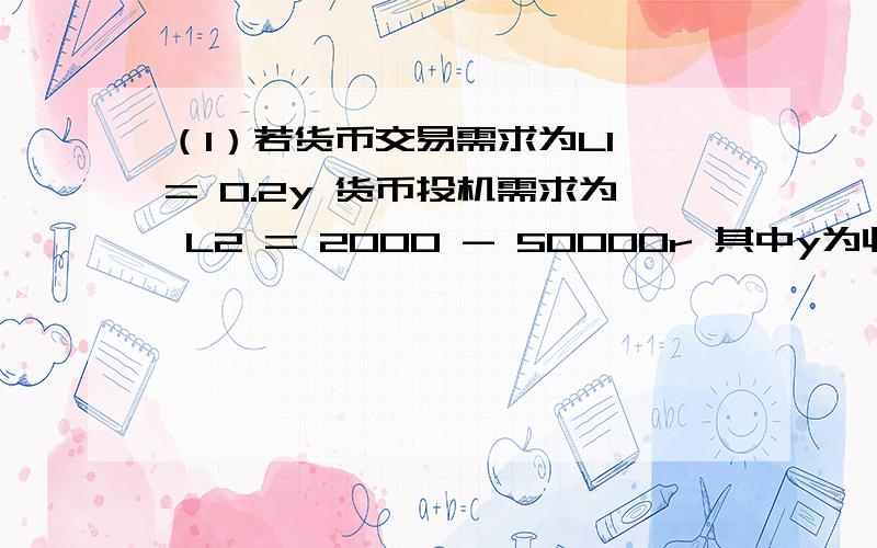 （1）若货币交易需求为L1 = 0.2y 货币投机需求为 L2 = 2000 - 50000r 其中y为收入 r为利率