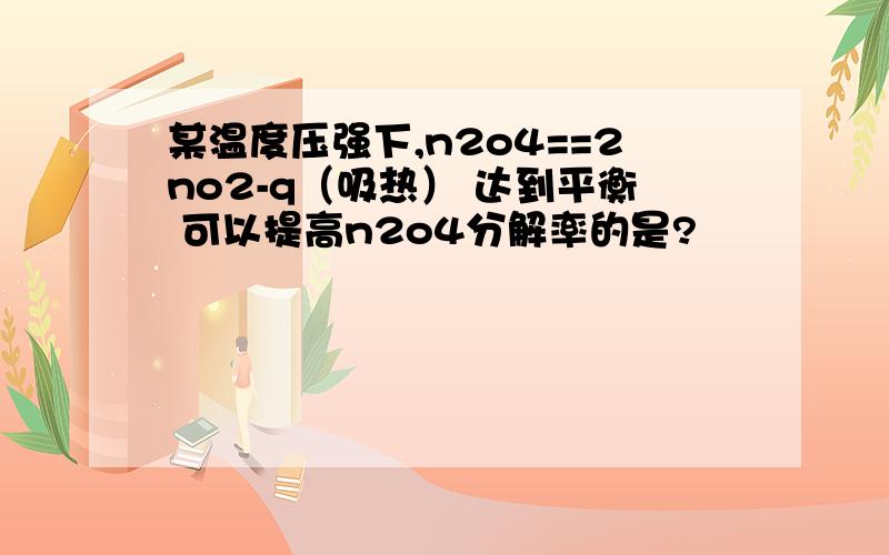 某温度压强下,n2o4==2no2-q（吸热） 达到平衡 可以提高n2o4分解率的是?