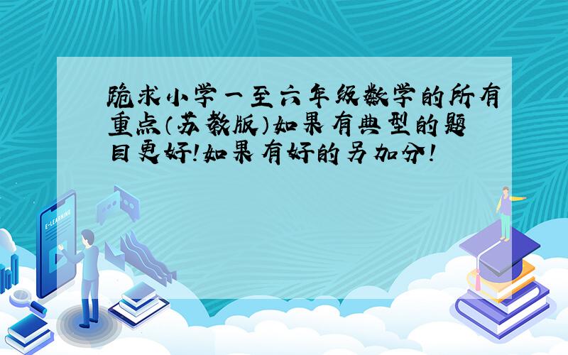 跪求小学一至六年级数学的所有重点（苏教版）如果有典型的题目更好!如果有好的另加分!