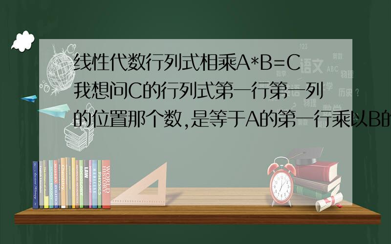 线性代数行列式相乘A*B=C我想问C的行列式第一行第一列的位置那个数,是等于A的第一行乘以B的第一列么?