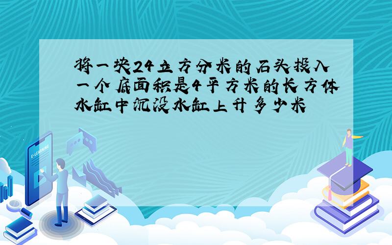 将一块24立方分米的石头投入一个底面积是4平方米的长方体水缸中沉没水缸上升多少米