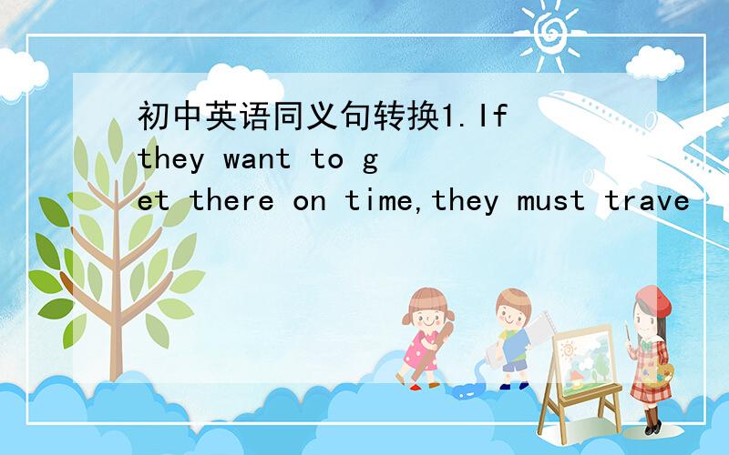 初中英语同义句转换1.If they want to get there on time,they must trave