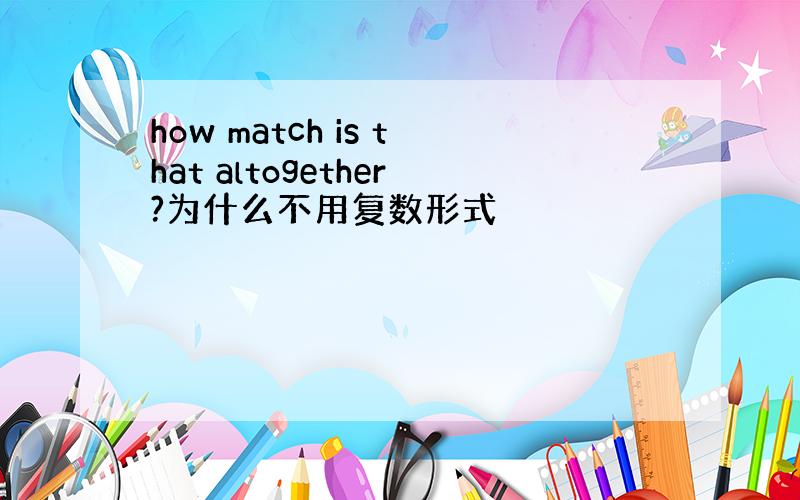 how match is that altogether?为什么不用复数形式