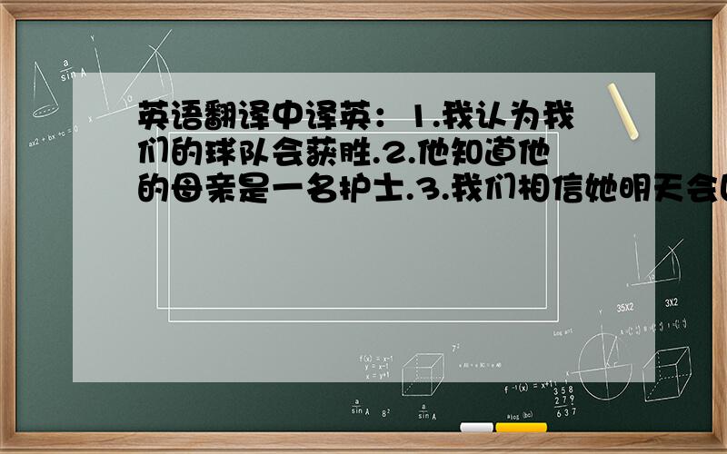 英语翻译中译英：1.我认为我们的球队会获胜.2.他知道他的母亲是一名护士.3.我们相信她明天会回来.明天要交.