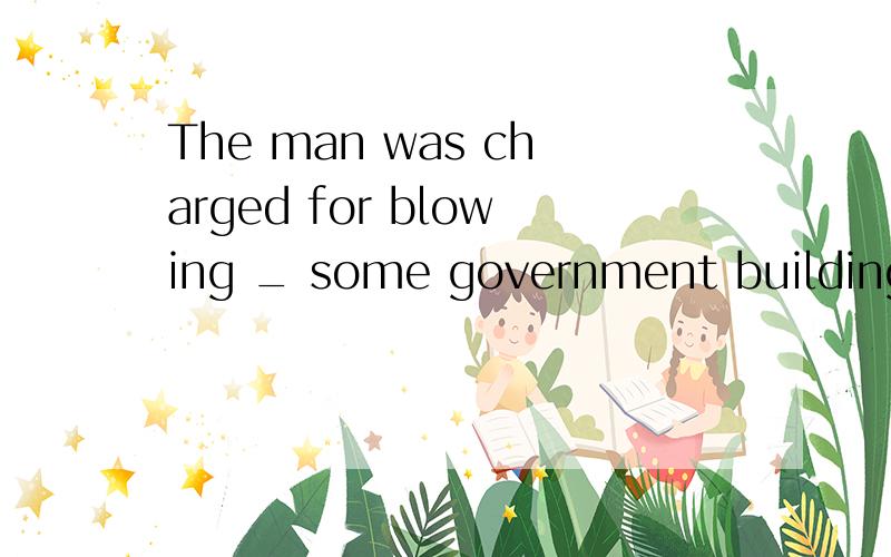 The man was charged for blowing _ some government buildings