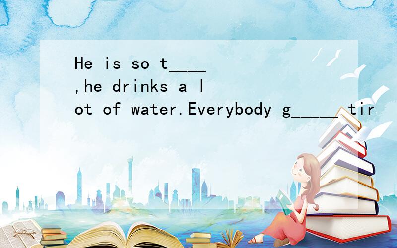 He is so t____,he drinks a lot of water.Everybody g_____ tir