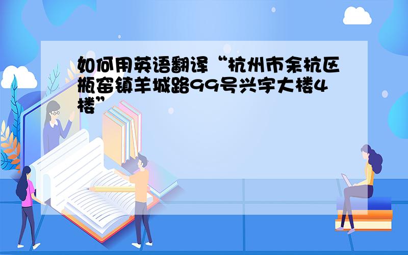 如何用英语翻译“杭州市余杭区瓶窑镇羊城路99号兴宇大楼4楼”