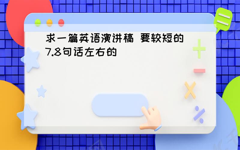 求一篇英语演讲稿 要较短的（7.8句话左右的）