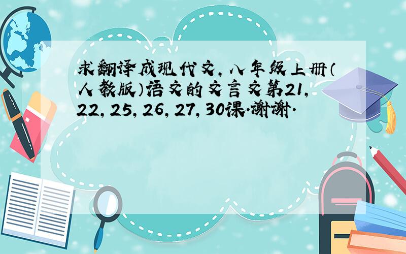 求翻译成现代文,八年级上册（人教版）语文的文言文第21,22,25,26,27,30课.谢谢.