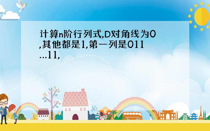 计算n阶行列式,D对角线为0,其他都是1,第一列是011…11,