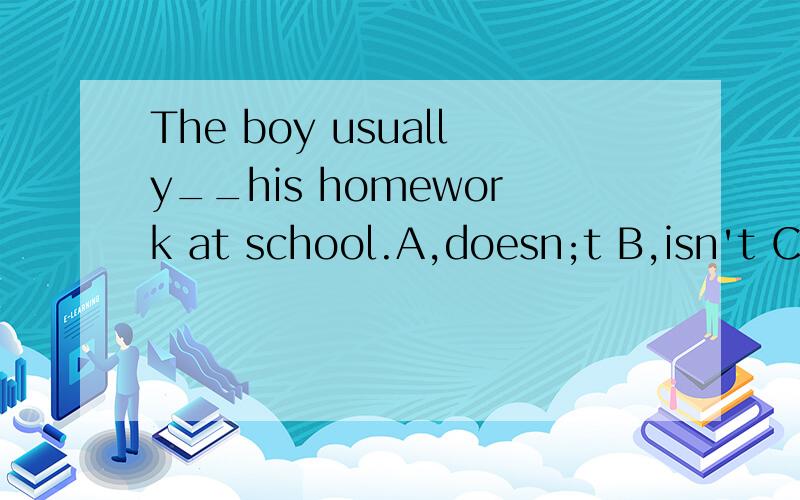 The boy usually__his homework at school.A,doesn;t B,isn't C,