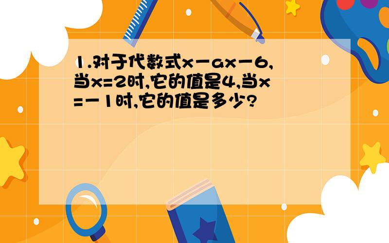 1.对于代数式x－ax－6,当x=2时,它的值是4,当x=－1时,它的值是多少?