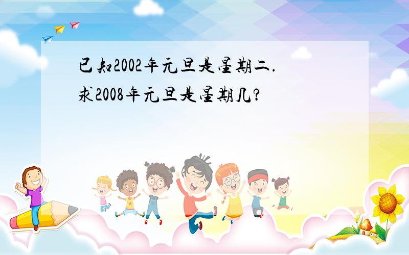 已知2002年元旦是星期二.求2008年元旦是星期几?