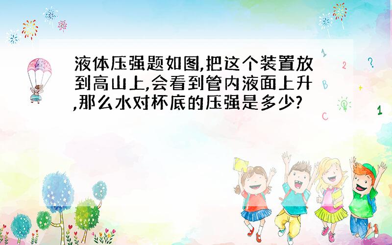 液体压强题如图,把这个装置放到高山上,会看到管内液面上升,那么水对杯底的压强是多少?