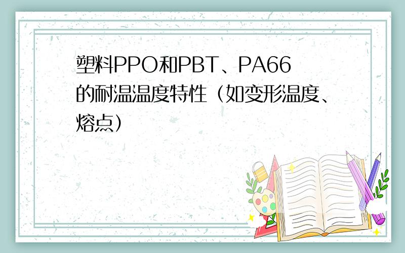 塑料PPO和PBT、PA66的耐温温度特性（如变形温度、熔点）