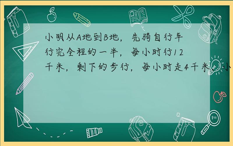 小明从A地到B地，先骑自行车行完全程的一半，每小时行12千米，剩下的步行，每小时走4千米．小明行完全程的平均速度是每小时