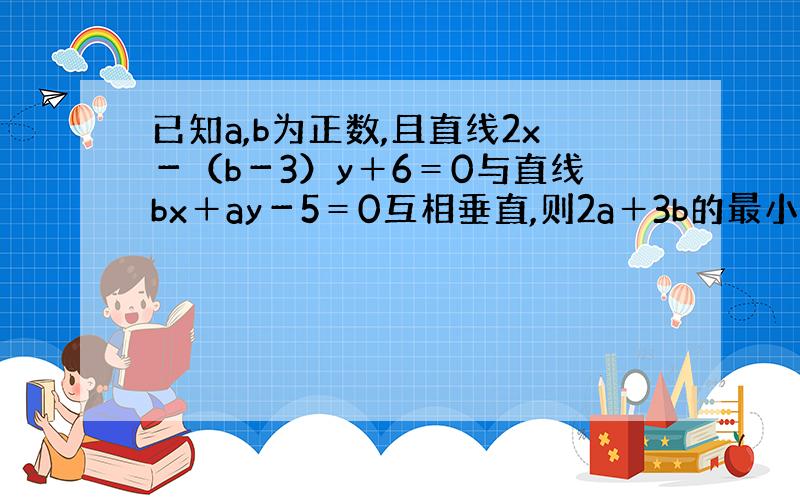 已知a,b为正数,且直线2x－（b－3）y＋6＝0与直线bx＋ay－5＝0互相垂直,则2a＋3b的最小值为