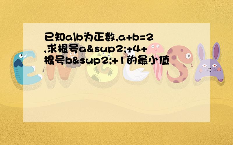 已知a\b为正数,a+b=2,求根号a²+4+根号b²+1的最小值