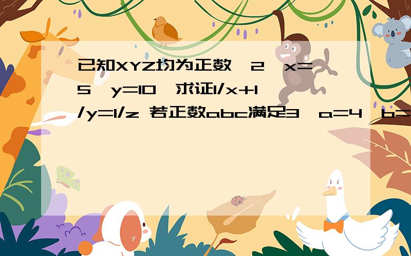 已知XYZ均为正数,2^x=5^y=10^求证1/x+1/y=1/z 若正数abc满足3^a=4^b=6^c 那么abc