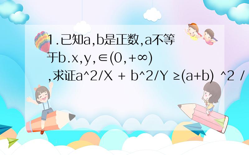 1.已知a,b是正数,a不等于b.x,y,∈(0,+∞),求证a^2/X + b^2/Y ≥(a+b) ^2 / X+Y