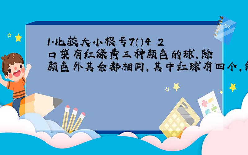 1.比较大小根号7（）4 2口袋有红绿黄三种颜色的球,除颜色外其余都相同,其中红球有四个,绿的有五个,...