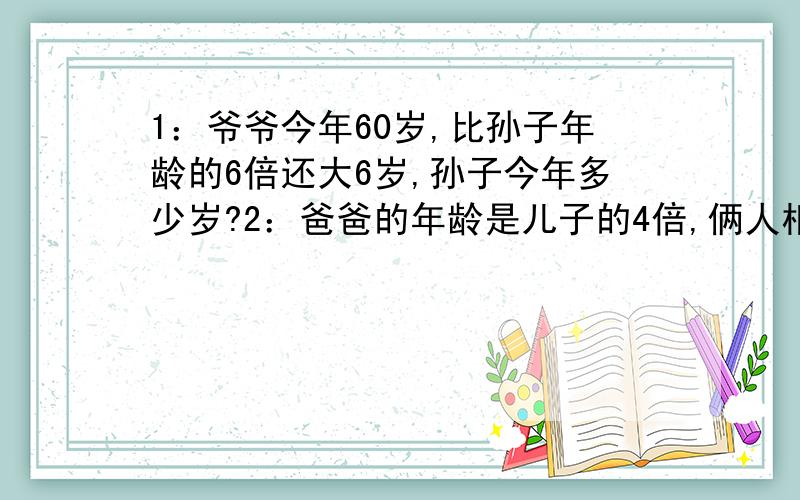 1：爷爷今年60岁,比孙子年龄的6倍还大6岁,孙子今年多少岁?2：爸爸的年龄是儿子的4倍,俩人相差27岁,