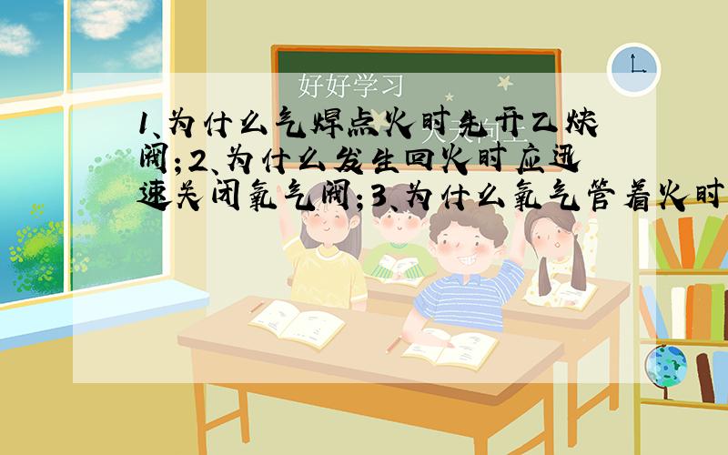 1、为什么气焊点火时先开乙炔阀；2、为什么发生回火时应迅速关闭氧气阀；3、为什么氧气管着火时先关闭氧气