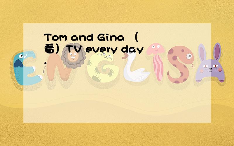 Tom and Gina （看）TV every day.