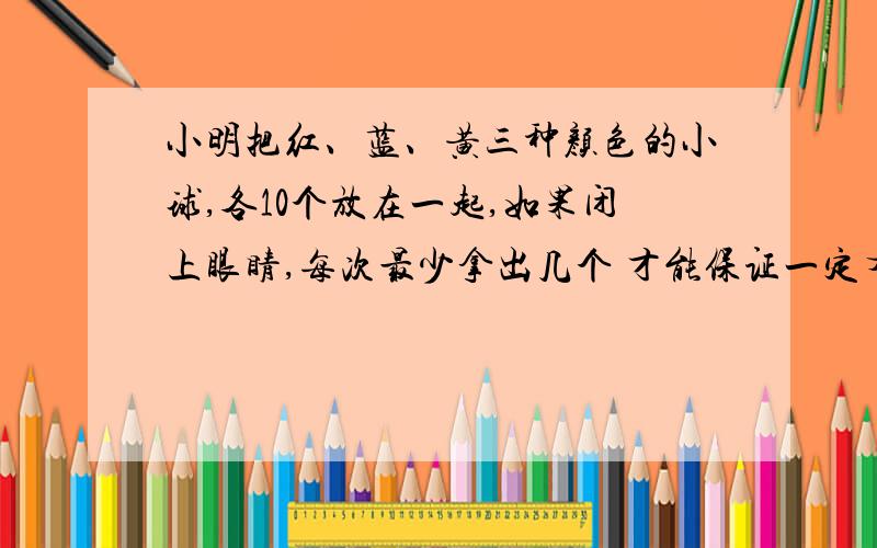 小明把红、蓝、黄三种颜色的小球,各10个放在一起,如果闭上眼睛,每次最少拿出几个 才能保证一定有2个不同色