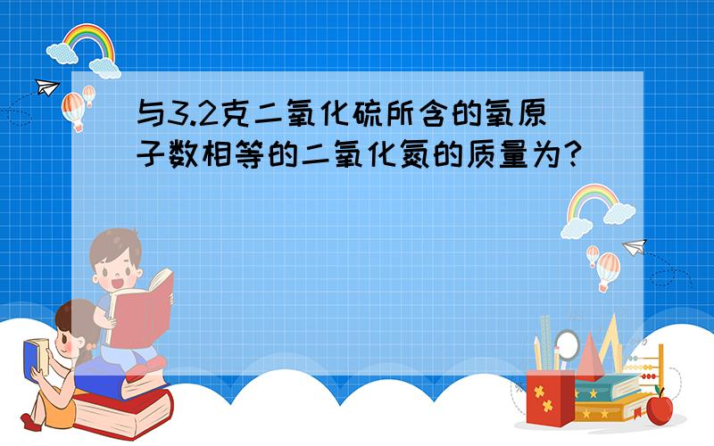 与3.2克二氧化硫所含的氧原子数相等的二氧化氮的质量为?