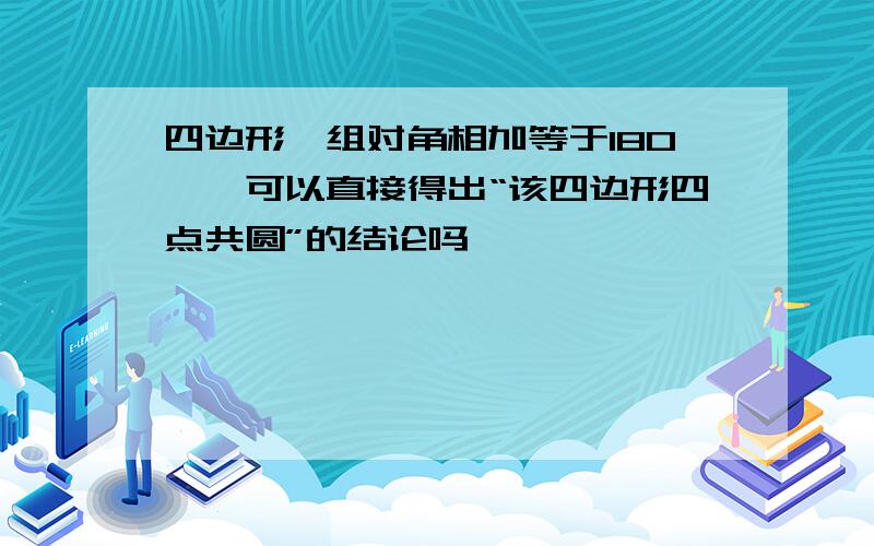 四边形一组对角相加等于180°,可以直接得出“该四边形四点共圆”的结论吗