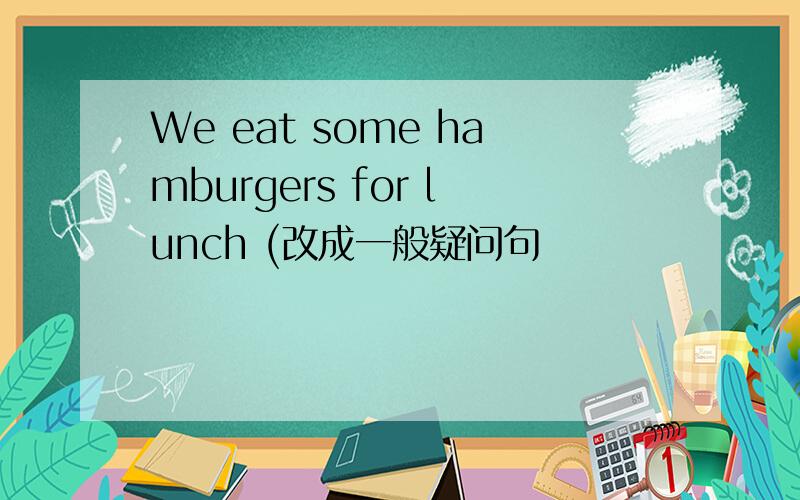 We eat some hamburgers for lunch (改成一般疑问句