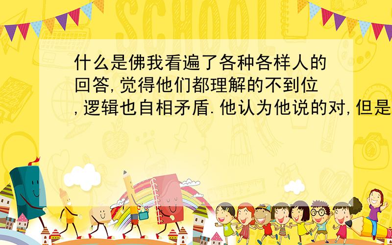 什么是佛我看遍了各种各样人的回答,觉得他们都理解的不到位,逻辑也自相矛盾.他认为他说的对,但是他反驳我的理由就是说佛用的