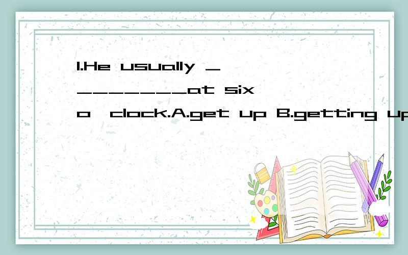 1.He usually ________at six o,clock.A.get up B.getting up c.